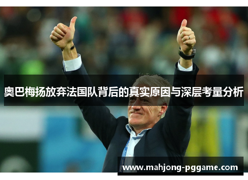 奥巴梅扬放弃法国队背后的真实原因与深层考量分析