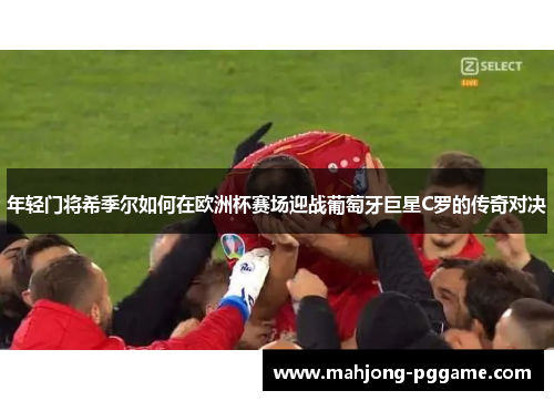 年轻门将希季尔如何在欧洲杯赛场迎战葡萄牙巨星C罗的传奇对决