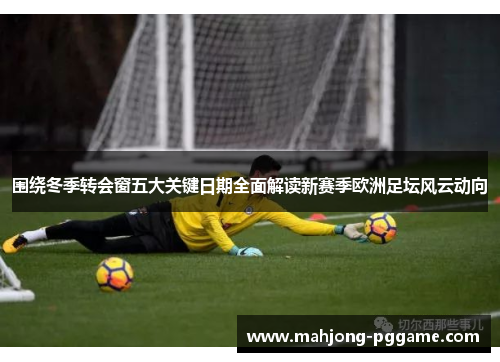 围绕冬季转会窗五大关键日期全面解读新赛季欧洲足坛风云动向