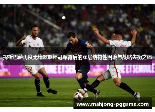 探析巴萨再度无缘欧联杯冠军背后的深层结构性困境与战略失衡之痛