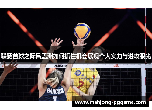 联赛首球之际吕孟洲如何抓住机会展现个人实力与进攻眼光 联赛首球之际吕孟洲如何抓住机会展现个人实力与进攻眼光