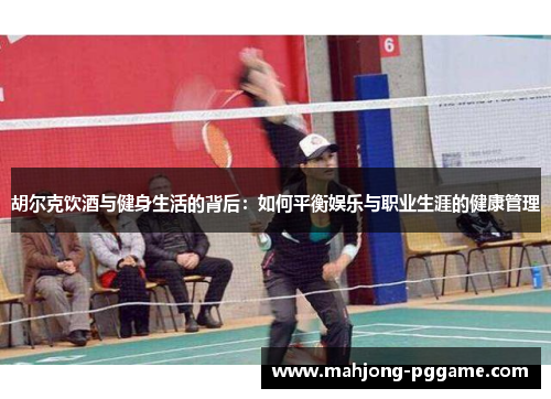 胡尔克饮酒与健身生活的背后：如何平衡娱乐与职业生涯的健康管理