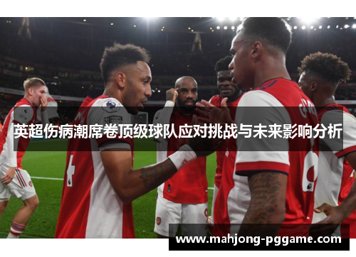 英超伤病潮席卷顶级球队应对挑战与未来影响分析 英超伤病潮席卷顶级球队应对挑战与未来影响分析