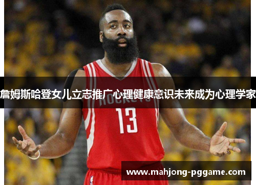 詹姆斯哈登女儿立志推广心理健康意识未来成为心理学家