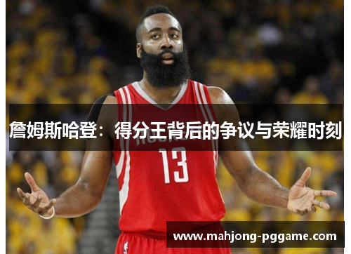 詹姆斯哈登：得分王背后的争议与荣耀时刻