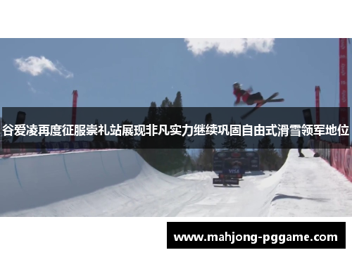 谷爱凌再度征服崇礼站展现非凡实力继续巩固自由式滑雪领军地位 谷爱凌再度征服崇礼站展现非凡实力继续巩固自由式滑雪领军地位