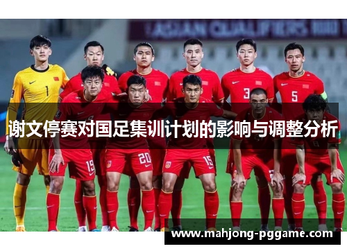谢文停赛对国足集训计划的影响与调整分析
