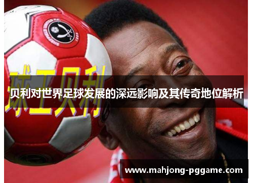 贝利对世界足球发展的深远影响及其传奇地位解析