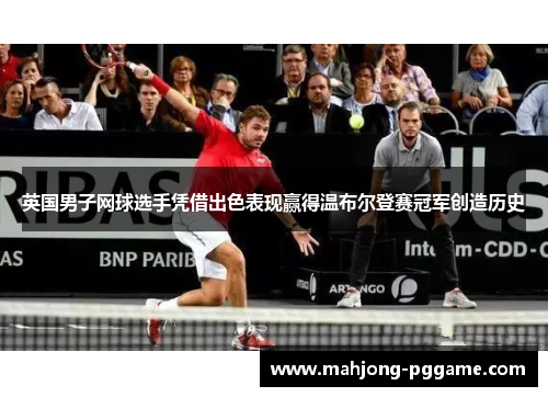 英国男子网球选手凭借出色表现赢得温布尔登赛冠军创造历史