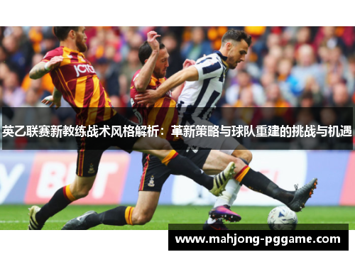 英乙联赛新教练战术风格解析：革新策略与球队重建的挑战与机遇