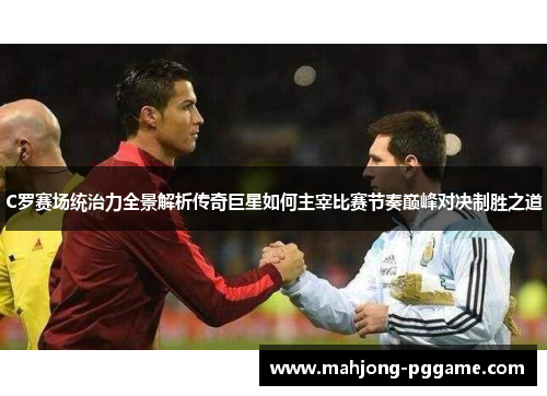 C罗赛场统治力全景解析传奇巨星如何主宰比赛节奏巅峰对决制胜之道