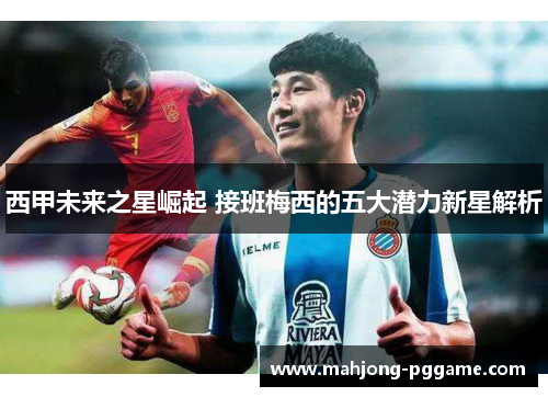 西甲未来之星崛起 接班梅西的五大潜力新星解析