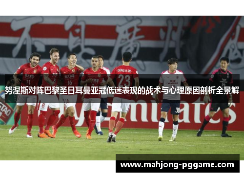 努涅斯对阵巴黎圣日耳曼亚冠低迷表现的战术与心理原因剖析全景解