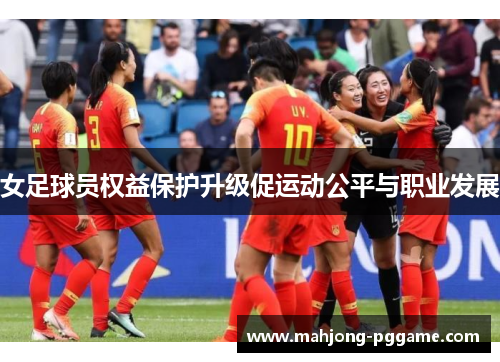 女足球员权益保护升级促运动公平与职业发展 女足球员权益保护升级促运动公平与职业发展