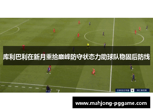 库利巴利在新月重拾巅峰防守状态力助球队稳固后防线 库利巴利在新月重拾巅峰防守状态力助球队稳固后防线