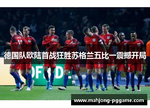 德国队欧陆首战狂胜苏格兰五比一震撼开局