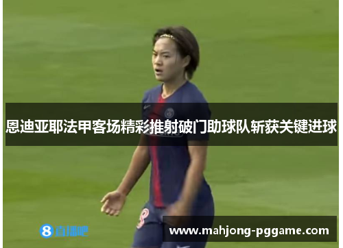 恩迪亚耶法甲客场精彩推射破门助球队斩获关键进球 恩迪亚耶法甲客场精彩推射破门助球队斩获关键进球