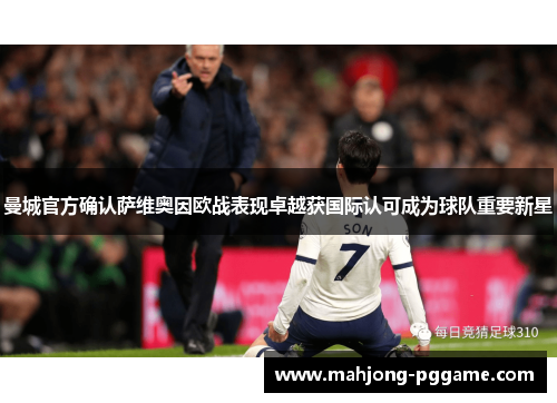 曼城官方确认萨维奥因欧战表现卓越获国际认可成为球队重要新星 曼城官方确认萨维奥因欧战表现卓越获国际认可成为球队重要新星