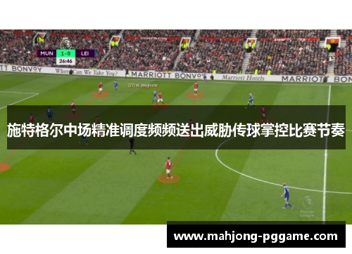 施特格尔中场精准调度频频送出威胁传球掌控比赛节奏 施特格尔中场精准调度频频送出威胁传球掌控比赛节奏