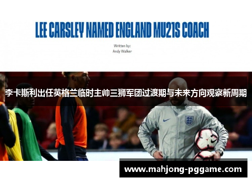 李卡斯利出任英格兰临时主帅三狮军团过渡期与未来方向观察新周期 李卡斯利出任英格兰临时主帅三狮军团过渡期与未来方向观察新周期