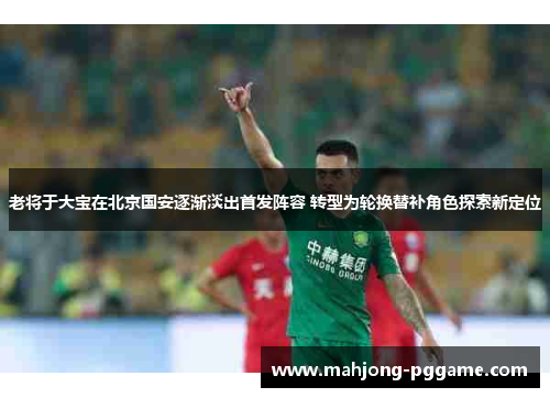 老将于大宝在北京国安逐渐淡出首发阵容 转型为轮换替补角色探索新定位
