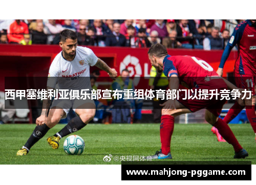 西甲塞维利亚俱乐部宣布重组体育部门以提升竞争力
