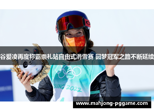 谷爱凌再度称霸崇礼站自由式滑雪赛 圆梦冠军之路不断延续