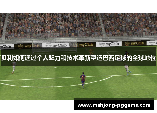 贝利如何通过个人魅力和技术革新塑造巴西足球的全球地位