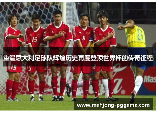 重温意大利足球队辉煌历史再度登顶世界杯的传奇征程 重温意大利足球队辉煌历史再度登顶世界杯的传奇征程