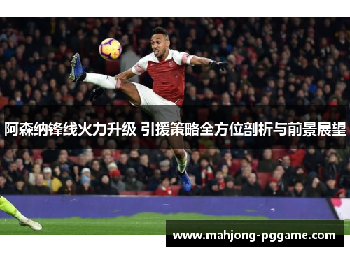 阿森纳锋线火力升级 引援策略全方位剖析与前景展望